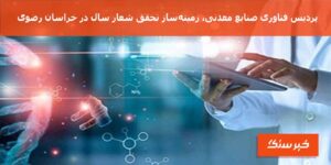 پردیس فناوری صنایع معدنی، زمینه‌ساز تحقق شعار سال در خراسان رضوی